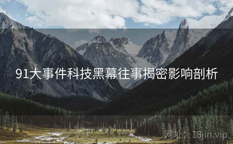 91大事件科技黑幕往事揭密影响剖析