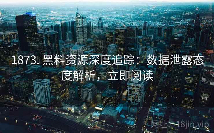 1873. 黑料资源深度追踪：数据泄露态度解析，立即阅读