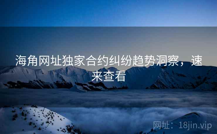 海角网址独家合约纠纷趋势洞察，速来查看