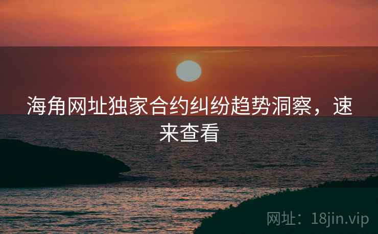 海角网址独家合约纠纷趋势洞察，速来查看