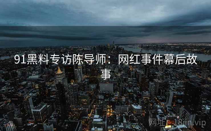 91黑料专访陈导师：网红事件幕后故事