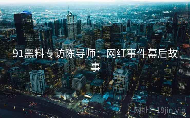 91黑料专访陈导师：网红事件幕后故事