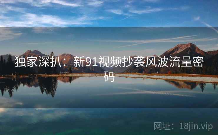 独家深扒：新91视频抄袭风波流量密码