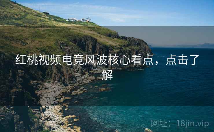 红桃视频电竞风波核心看点，点击了解