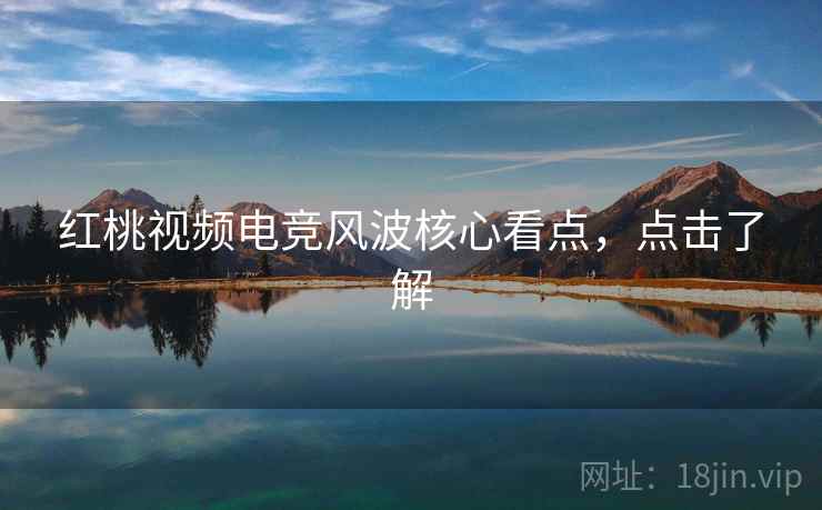 红桃视频电竞风波核心看点，点击了解