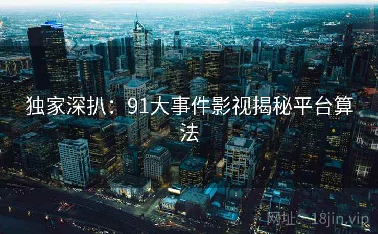 独家深扒：91大事件影视揭秘平台算法