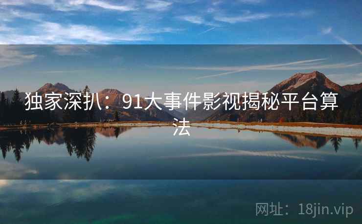 独家深扒：91大事件影视揭秘平台算法