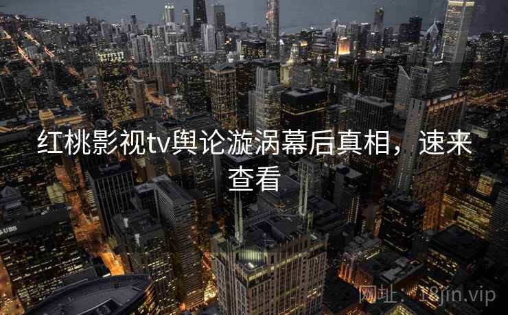 红桃影视tv舆论漩涡幕后真相，速来查看