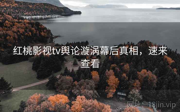 红桃影视tv舆论漩涡幕后真相，速来查看