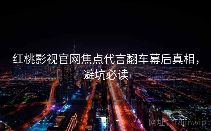 红桃影视官网焦点代言翻车幕后真相，避坑必读