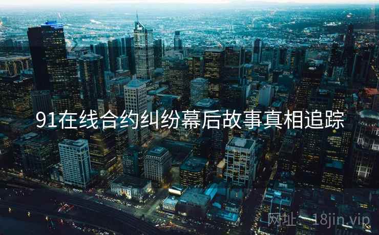 91在线合约纠纷幕后故事真相追踪