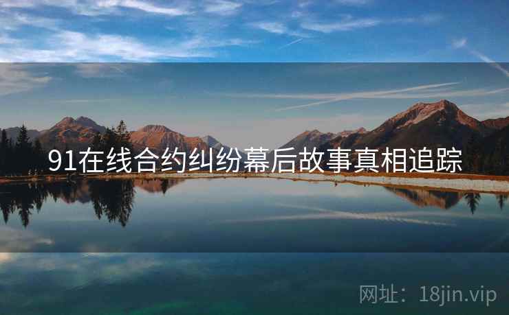 91在线合约纠纷幕后故事真相追踪
