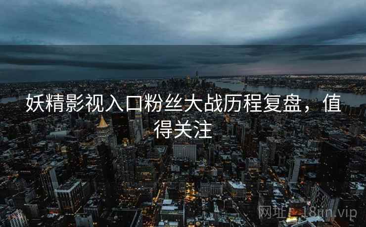 妖精影视入口粉丝大战历程复盘，值得关注