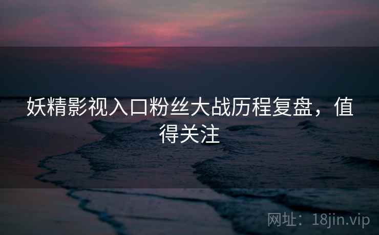 妖精影视入口粉丝大战历程复盘，值得关注