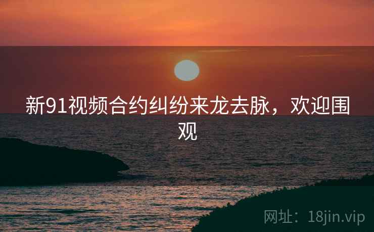 新91视频合约纠纷来龙去脉，欢迎围观