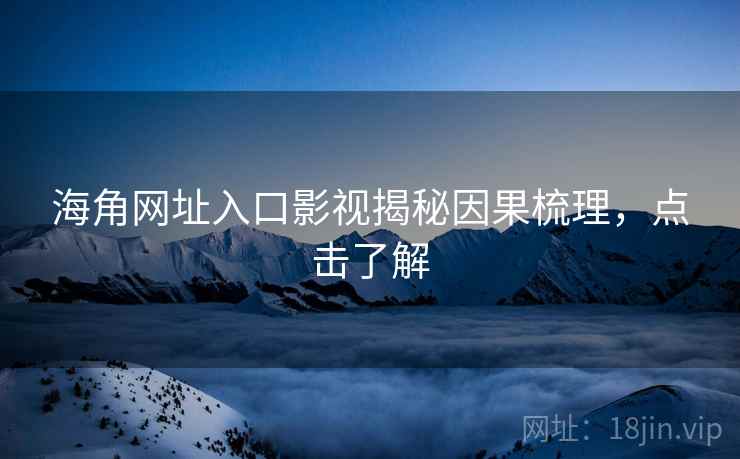 海角网址入口影视揭秘因果梳理，点击了解