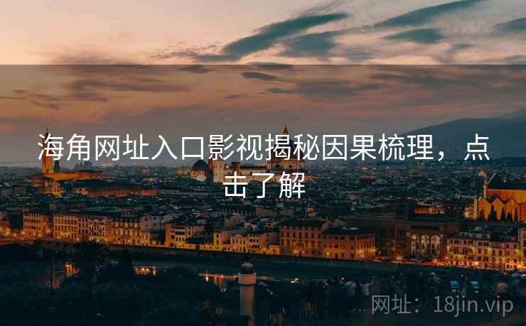 海角网址入口影视揭秘因果梳理，点击了解