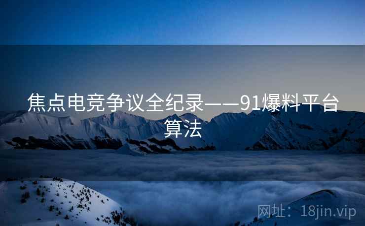 焦点电竞争议全纪录——91爆料平台算法