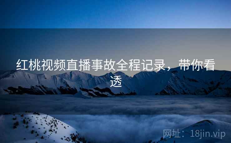 红桃视频直播事故全程记录，带你看透