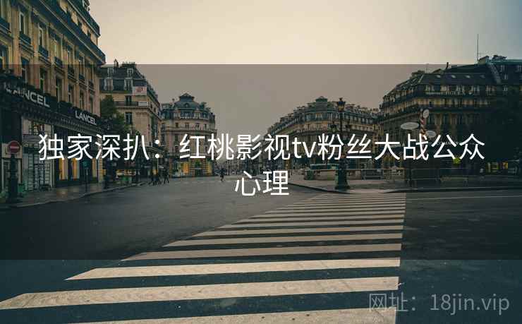 独家深扒：红桃影视tv粉丝大战公众心理