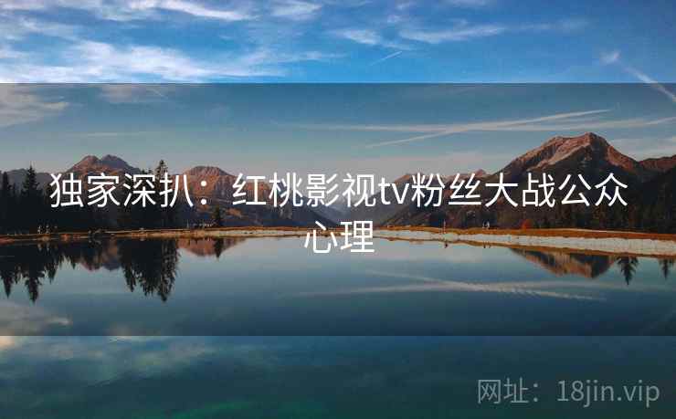 独家深扒：红桃影视tv粉丝大战公众心理