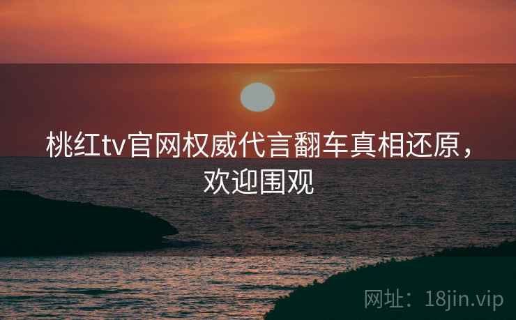 桃红tv官网权威代言翻车真相还原，欢迎围观