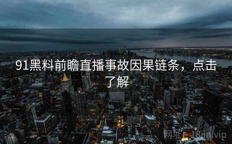 91黑料前瞻直播事故因果链条，点击了解