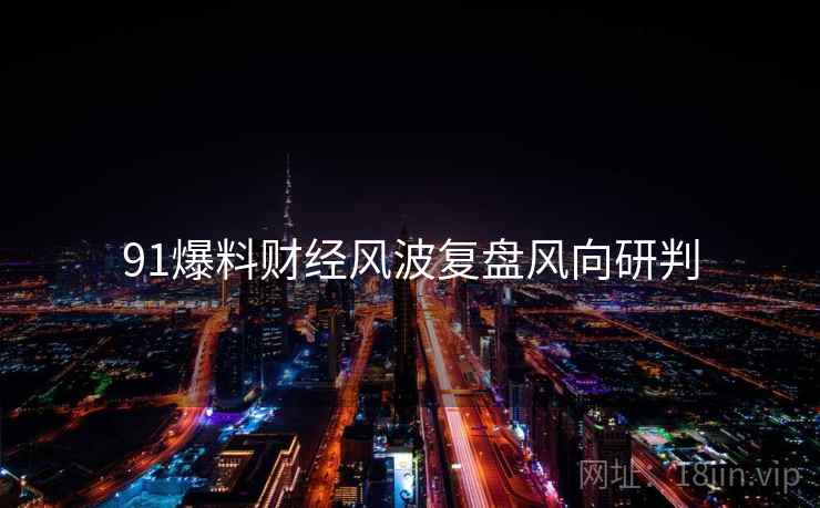 91爆料财经风波复盘风向研判