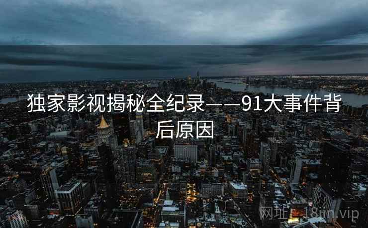 独家影视揭秘全纪录——91大事件背后原因