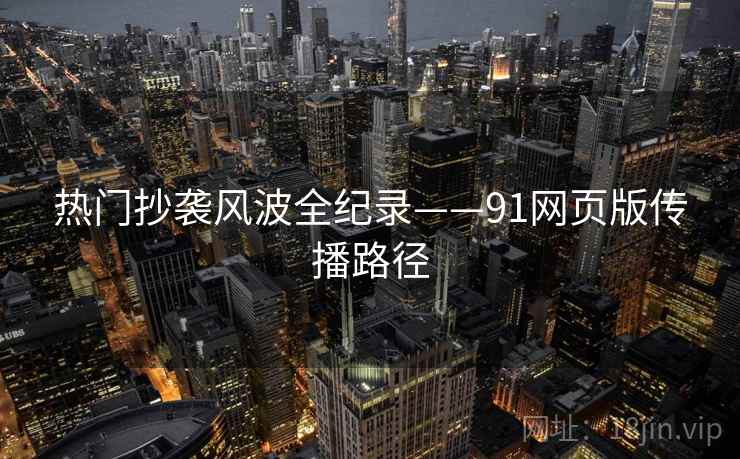 热门抄袭风波全纪录——91网页版传播路径