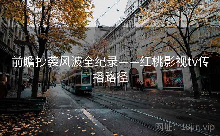 前瞻抄袭风波全纪录——红桃影视tv传播路径