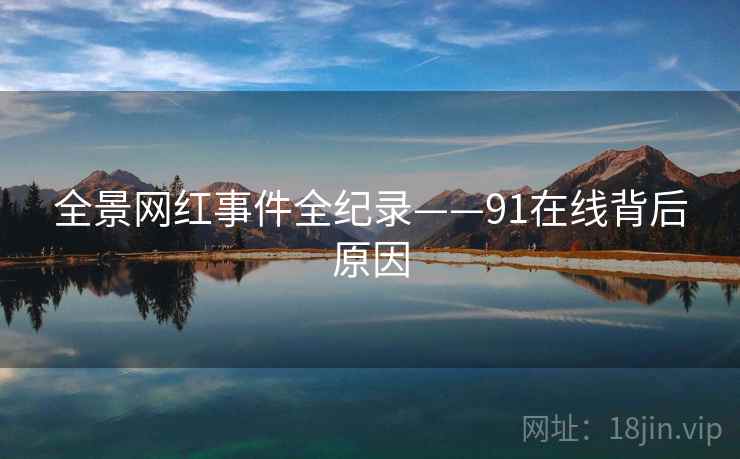 全景网红事件全纪录——91在线背后原因