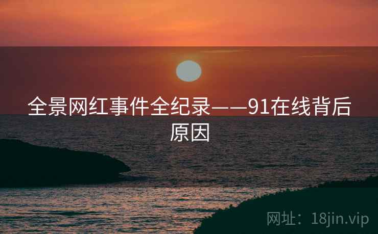全景网红事件全纪录——91在线背后原因
