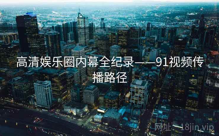 高清娱乐圈内幕全纪录——91视频传播路径