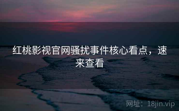红桃影视官网骚扰事件核心看点，速来查看