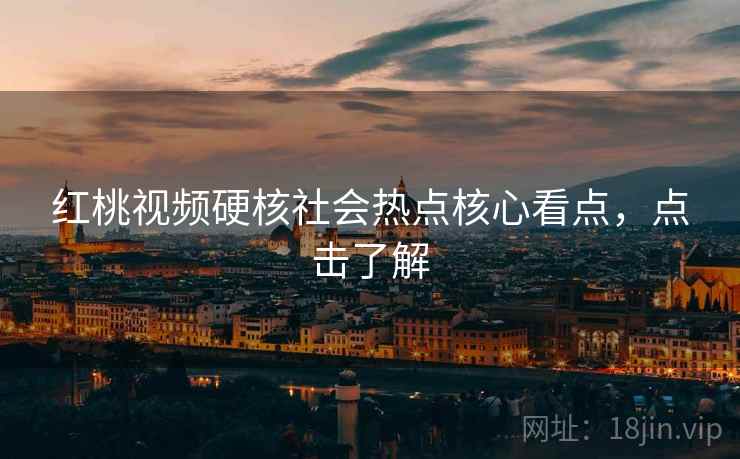 红桃视频硬核社会热点核心看点，点击了解