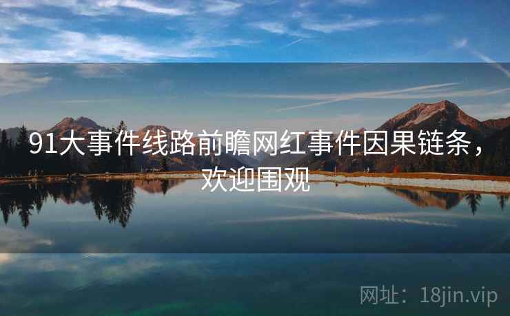 91大事件线路前瞻网红事件因果链条，欢迎围观