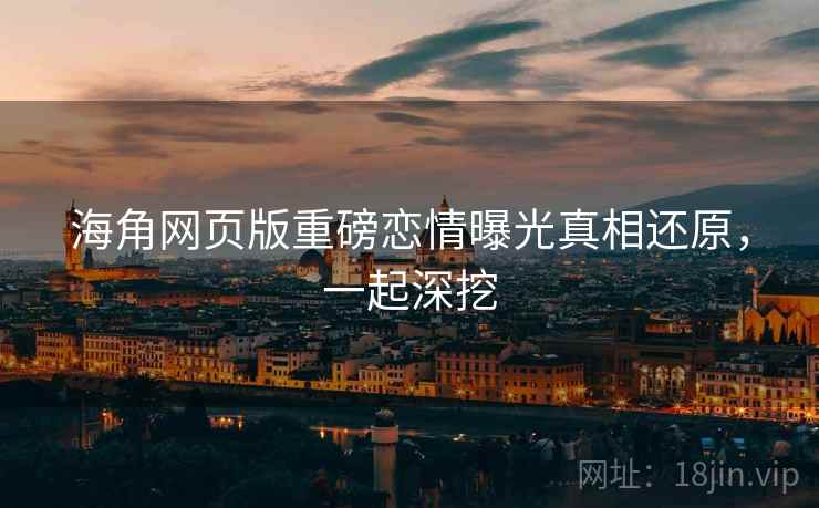 海角网页版重磅恋情曝光真相还原，一起深挖