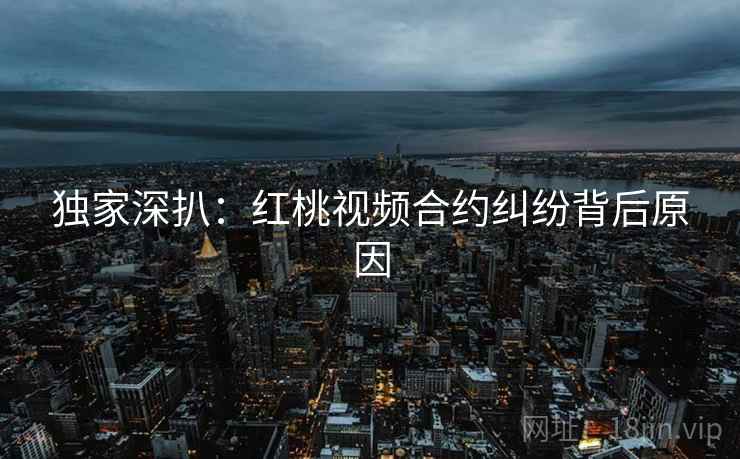 独家深扒：红桃视频合约纠纷背后原因