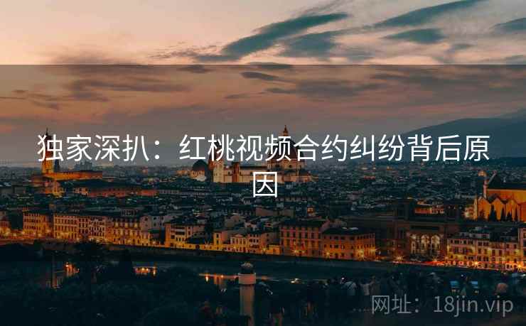 独家深扒：红桃视频合约纠纷背后原因