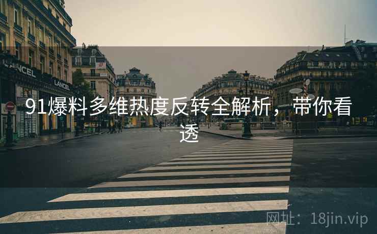 91爆料多维热度反转全解析，带你看透