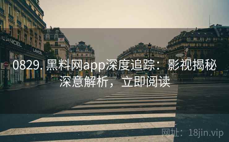 0829. 黑料网app深度追踪：影视揭秘深意解析，立即阅读
