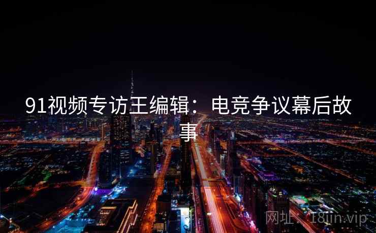 91视频专访王编辑：电竞争议幕后故事