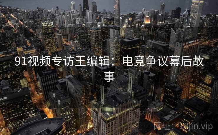 91视频专访王编辑：电竞争议幕后故事