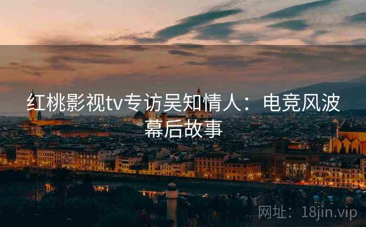 红桃影视tv专访吴知情人：电竞风波幕后故事