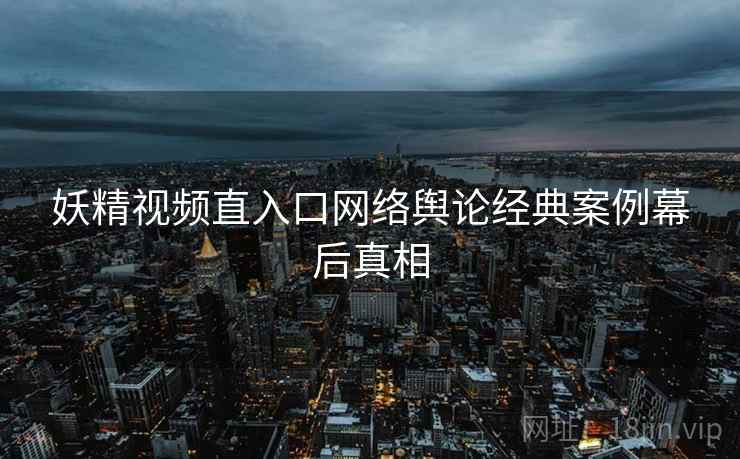 妖精视频直入口网络舆论经典案例幕后真相