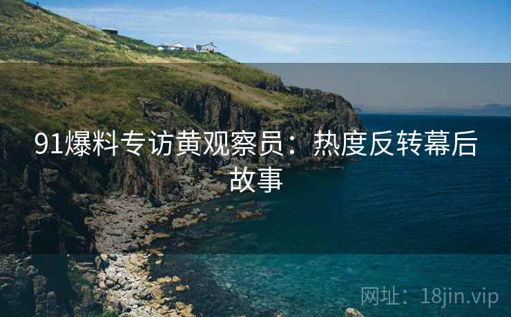 91爆料专访黄观察员：热度反转幕后故事