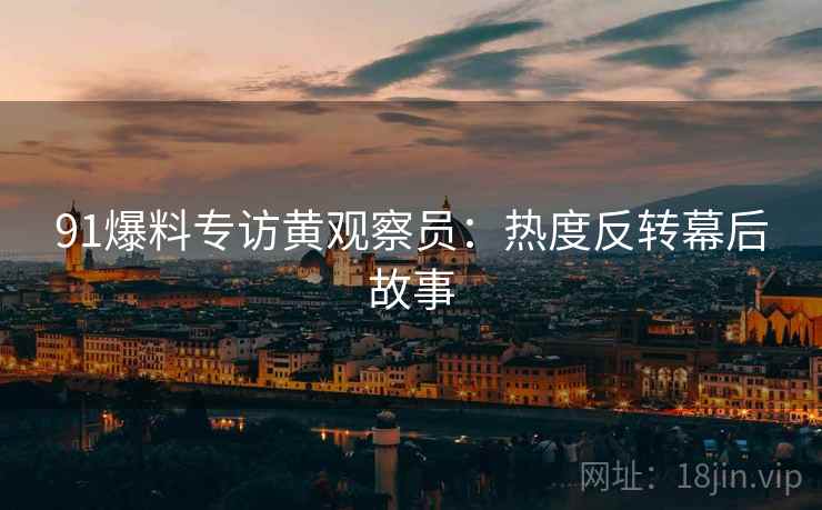 91爆料专访黄观察员：热度反转幕后故事
