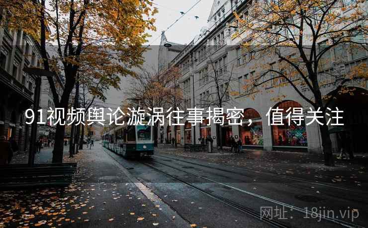 91视频舆论漩涡往事揭密，值得关注