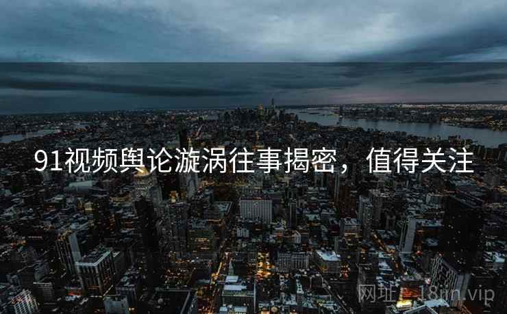 91视频舆论漩涡往事揭密，值得关注